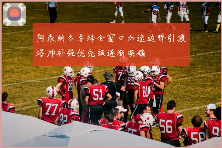 阿森纳冬季转会窗口加速边锋引援塔帅补强优先级逐渐明确