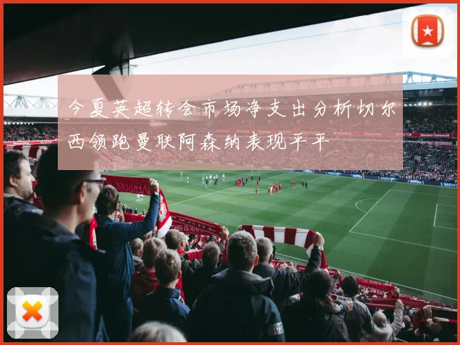 今夏英超转会市场净支出分析切尔西领跑曼联阿森纳表现平平