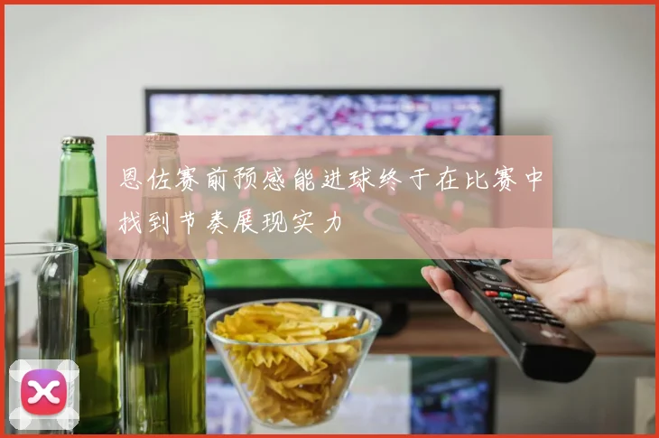 恩佐赛前预感能进球终于在比赛中找到节奏展现实力
