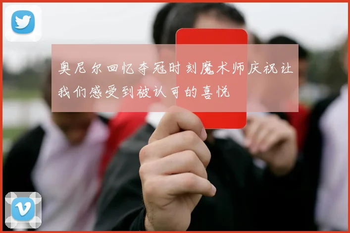 奥尼尔回忆夺冠时刻魔术师庆祝让我们感受到被认可的喜悦