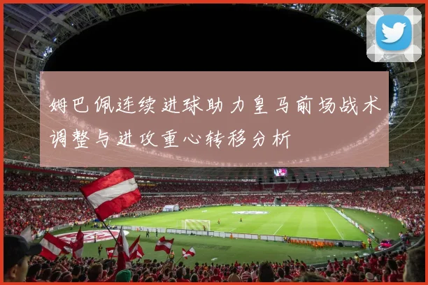 姆巴佩连续进球助力皇马前场战术调整与进攻重心转移分析